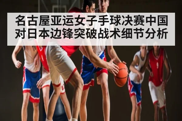 名古屋亚运女子手球决赛中国对日本边锋突破战术细节分析